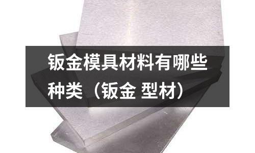 鈑金模具材料有哪些種類（鈑金 型材）