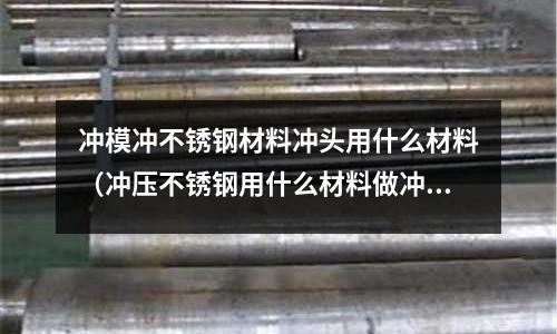 沖模沖不銹鋼材料沖頭用什么材料（沖壓不銹鋼用什么材料做沖頭）