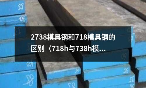 2738模具鋼和718模具鋼的區別（718h與738h模具鋼）