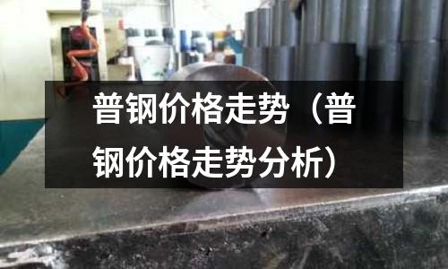 普鋼價格走勢（普鋼價格走勢分析）