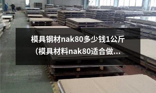 模具鋼材nak80多少錢1公斤（模具材料nak80適合做什么模具）