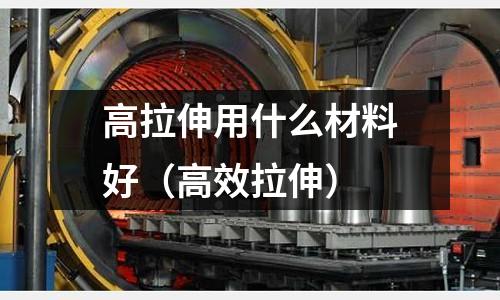 高拉伸用什么材料好（高效拉伸）