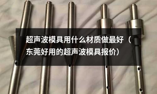 超聲波模具用什么材質做最好（東莞好用的超聲波模具報價）