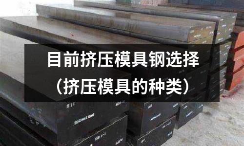 目前擠壓模具鋼選擇(擠壓模具的種類)