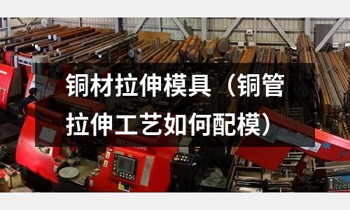 銅材拉伸模具（銅管拉伸工藝如何配模）