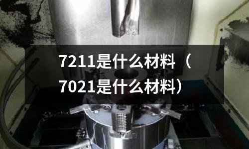 7211是什么材料（7021是什么材料）