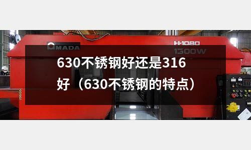630不銹鋼好還是316好（630不銹鋼的特點）