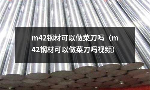 m42鋼材可以做菜刀嗎（m42鋼材可以做菜刀嗎視頻）