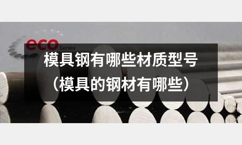 模具鋼有哪些材質型號（模具的鋼材有哪些）