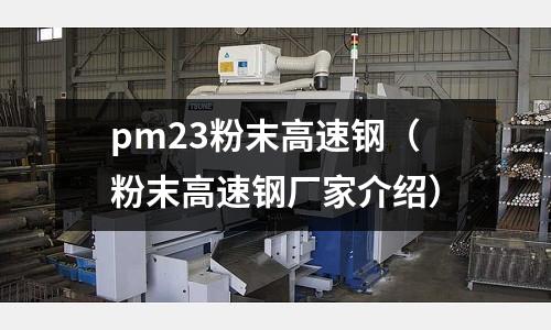 pm23粉末高速鋼(粉末高速鋼廠家介紹)