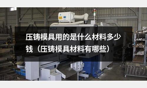 壓鑄模具用的是什么材料多少錢（壓鑄模具材料有哪些）