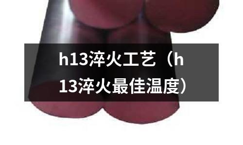 h13淬火工藝（h13淬火最佳溫度）