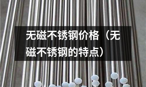 無磁不銹鋼價格(無磁不銹鋼的特點)