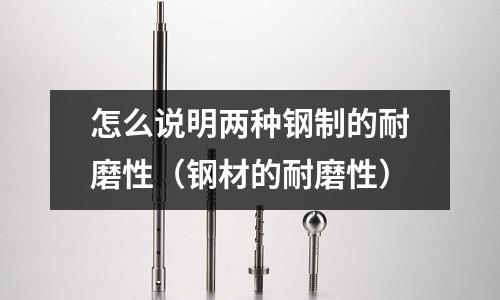 怎么說明兩種鋼制的耐磨性（鋼材的耐磨性）