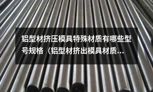 鋁型材擠壓模具特殊材質(zhì)有哪些型號(hào)規(guī)格（鋁型材擠出模具材質(zhì)）