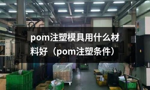 pom注塑模具用什么材料好（pom注塑條件）