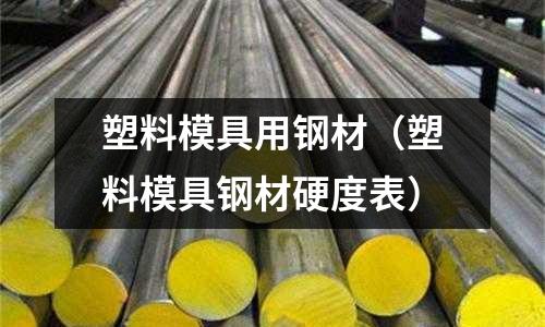 塑料模具用鋼材(塑料模具鋼材硬度表)