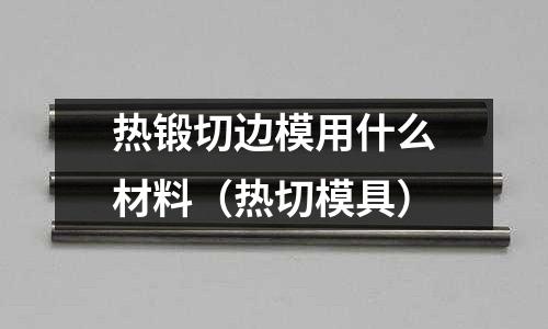 熱鍛切邊模用什么材料（熱切模具）