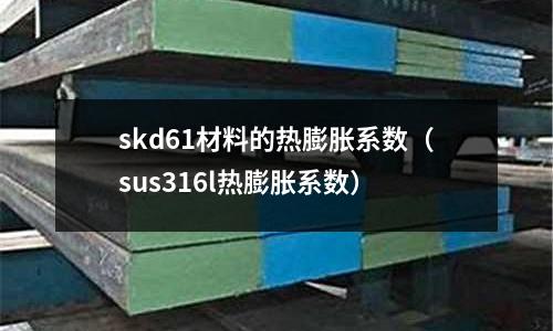 skd61材料的熱膨脹系數(shù)（sus316l熱膨脹系數(shù)）