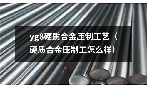 yg8硬質合金壓制工藝(硬質合金壓制工怎么樣)