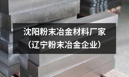 沈陽粉末冶金材料廠家（遼寧粉末冶金企業）