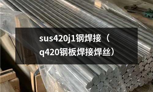 sus420j1鋼焊接（q420鋼板焊接焊絲）