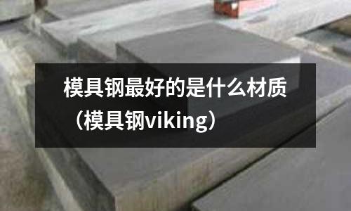 模具鋼最好的是什么材質(zhì)（模具鋼viking）