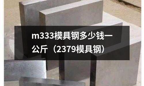 m333模具鋼多少錢一公斤（2379模具鋼）