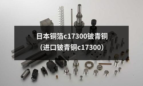 日本銅箔c17300鈹青銅（進口鈹青銅c17300）