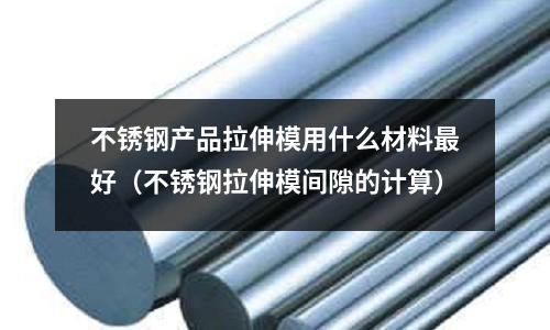 不銹鋼產(chǎn)品拉伸模用什么材料最好（不銹鋼拉伸模間隙的計算）