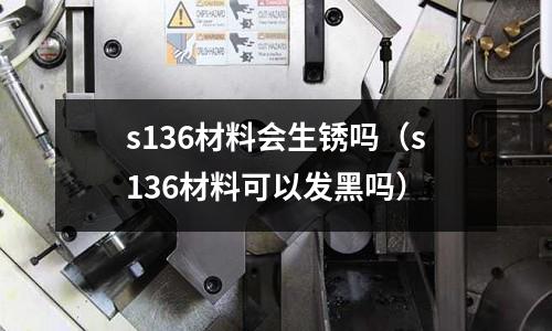 s136材料會生銹嗎（s136材料可以發黑嗎）