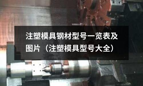 注塑模具鋼材型號(hào)一覽表及圖片（注塑模具型號(hào)大全）