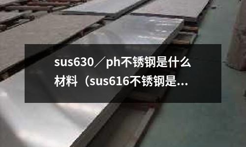 sus630／ph不銹鋼是什么材料（sus616不銹鋼是啥）