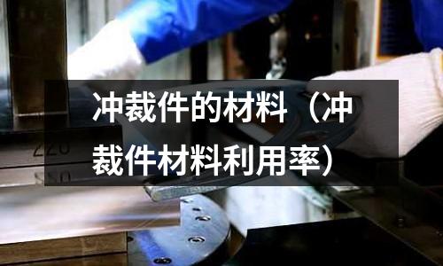 沖裁件的材料(沖裁件材料利用率)