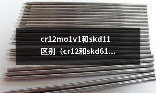 cr12mo1v1和skd11區別（cr12和skd61區別）