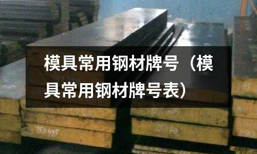 模具常用鋼材牌號(hào)(模具常用鋼材牌號(hào)表)
