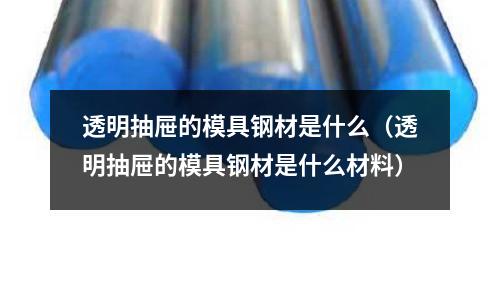 透明抽屜的模具鋼材是什么（透明抽屜的模具鋼材是什么材料）