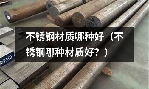 不銹鋼材質(zhì)哪種好（不銹鋼哪種材質(zhì)好？）