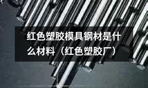紅色塑膠模具鋼材是什么材料（紅色塑膠廠）
