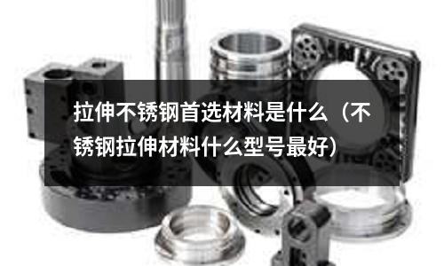 拉伸不銹鋼首選材料是什么（不銹鋼拉伸材料什么型號最好）