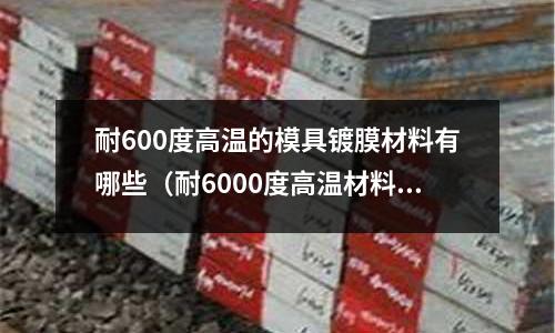 耐600度高溫的模具鍍膜材料有哪些（耐6000度高溫材料）