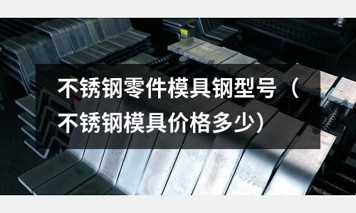 不銹鋼零件模具鋼型號(hào)（不銹鋼模具價(jià)格多少）
