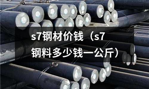 s7鋼材價錢（s7鋼料多少錢一公斤）