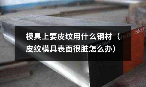 模具上要皮紋用什么鋼材（皮紋模具表面很臟怎么辦）