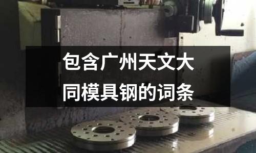 包含廣州天文大同模具鋼的詞條