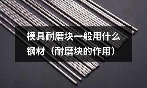 模具耐磨塊一般用什么鋼材(耐磨塊的作用)