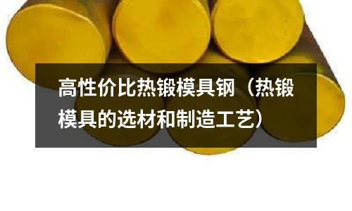 高性價比熱鍛模具鋼(熱鍛模具的選材和制造工藝)