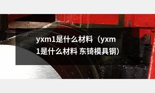 yxm1是什么材料（yxm1是什么材料 東锜模具鋼）