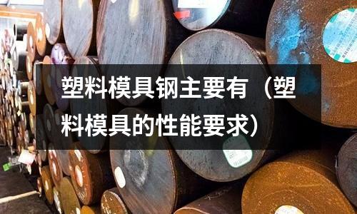 塑料模具鋼主要有（塑料模具的性能要求）