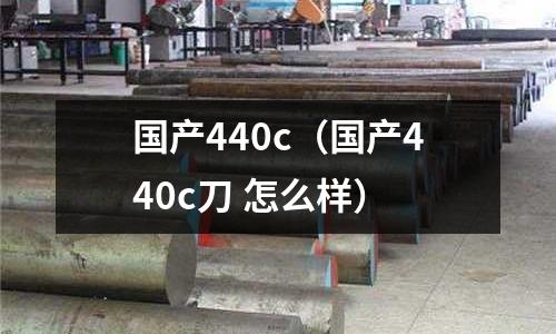 國產440c(國產440c刀 怎么樣)